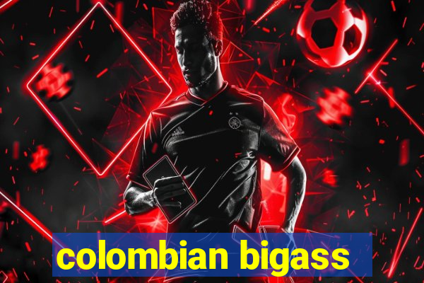 colombian bigass